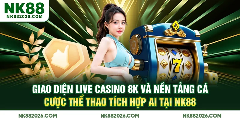 Giao diện Live Casino 8K và nền tảng cá cược thể thao tích hợp AI tại NK88