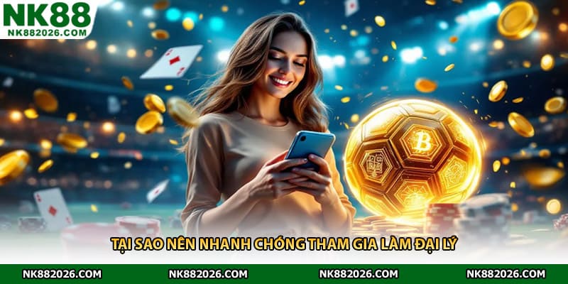 Tại sao nên nhanh chóng tham gia làm đại lý